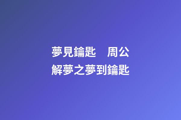 夢見鑰匙　周公解夢之夢到鑰匙